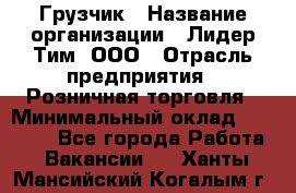 Грузчик › Название организации ­ Лидер Тим, ООО › Отрасль предприятия ­ Розничная торговля › Минимальный оклад ­ 17 600 - Все города Работа » Вакансии   . Ханты-Мансийский,Когалым г.